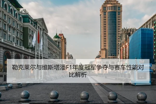勒克莱尔与维斯塔潘F1年度冠军争夺与赛车性能对比解析