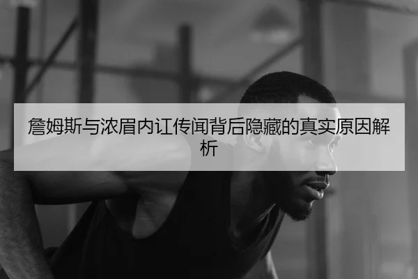 詹姆斯与浓眉内讧传闻背后隐藏的真实原因解析
