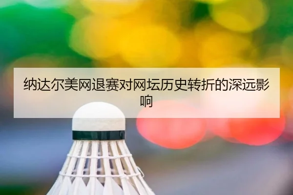纳达尔美网退赛对网坛历史转折的深远影响